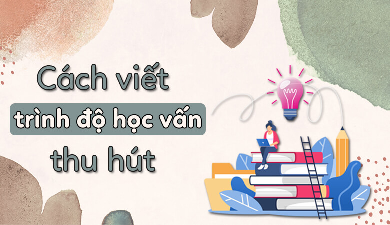 Cách viết trình độ học vấn trong CV thu hút nhà tuyển dụng